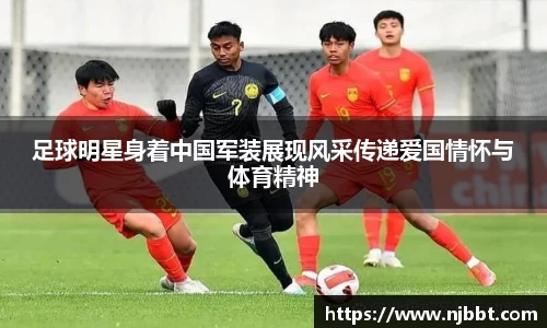 足球明星身着中国军装展现风采传递爱国情怀与体育精神